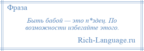 
    Быть бабой — это п*здец. По возможности избегайте этого.