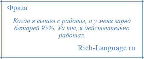 
    Когда я вышел с работы, а у меня заряд батарей 95%. Ух ты, я действительно работал.