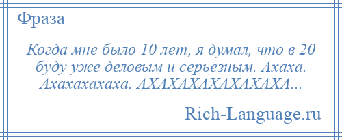 
    Когда мне было 10 лет, я думал, что в 20 буду уже деловым и серьезным. Ахаха. Ахахахахаха. АХАХАХАХАХАХАХА...