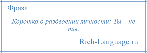 
    Коротко о раздвоении личности: Ты – не ты.