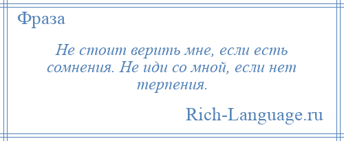 
    Не стоит верить мне, если есть сомнения. Не иди со мной, если нет терпения.