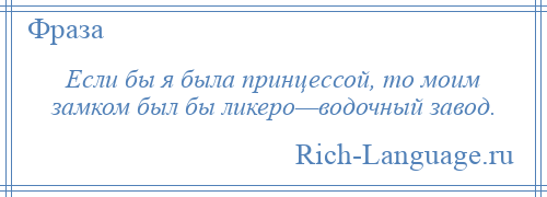 
    Если бы я была принцессой, то моим замком был бы ликеро—водочный завод.