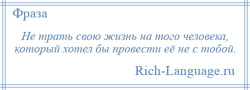 
    Не трать свою жизнь на того человека, который хотел бы провести её не с тобой.