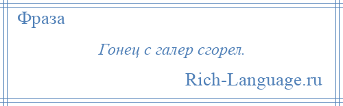 
    Гонец с галер сгорел.