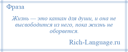 
    Жизнь — это капкан для души, и она не высвободится из него, пока жизнь не оборвется.