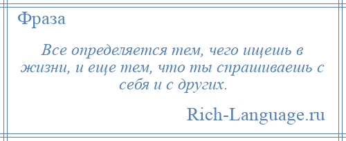 
    Все определяется тем, чего ищешь в жизни, и еще тем, что ты спрашиваешь с себя и с других.