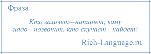 
    Кто захочет—напишет, кому надо—позвонит, кто скучает—найдет!