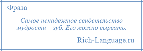 
    Самое ненадежное свидетельство мудрости – зуб. Его можно вырвать.