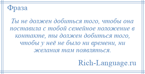 
    Ты не должен добиться того, чтобы она поставила с тобой семейное положение в контакте, ты должен добиться того, чтобы у неё не было ни времени, ни желания там появляться.