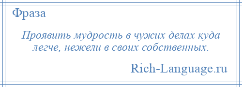 
    Проявить мудрость в чужих делах куда легче, нежели в своих собственных.