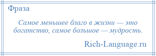 
    Самое меньшее благо в жизни — это богатство, самое большое — мудрость.