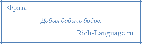 
    Добыл бобыль бобов.