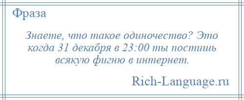 
    Знаете, что такое одиночество? Это когда 31 декабря в 23:00 ты постишь всякую фигню в интернет.