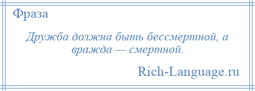 
    Дружба должна быть бессмертной, а вражда — смертной.