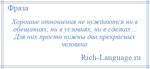 
    Хорошие отношения не нуждаются ни в обещаниях, ни в условиях, ни в сделках… Для них просто нужны два прекрасных человека.