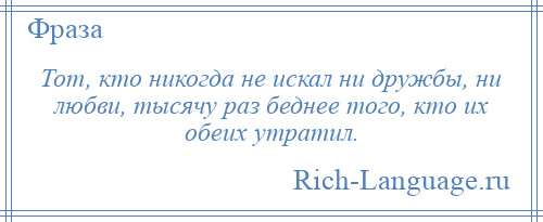 
    Тот, кто никогда не искал ни дружбы, ни любви, тысячу раз беднее того, кто их обеих утратил.