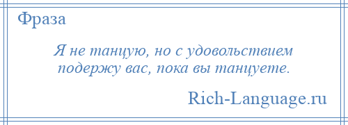 
    Я не танцую, но с удовольствием подержу вас, пока вы танцуете.