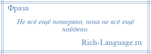 
    Не всё ещё потеряно, пока не всё ещё найдено.