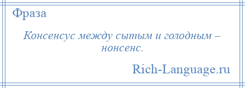 
    Консенсус между сытым и голодным – нонсенс.
