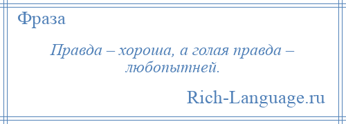 
    Правда – хороша, а голая правда – любопытней.