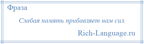 
    Слабая память прибавляет нам сил.