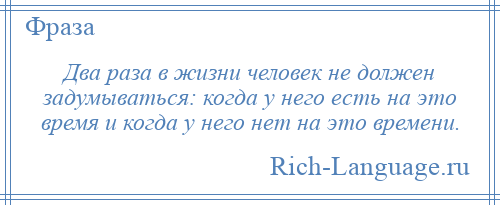 
    Два раза в жизни человек не должен задумываться: когда у него есть на это время и когда у него нет на это времени.