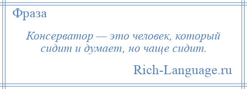 
    Консерватор — это человек, который сидит и думает, но чаще сидит.