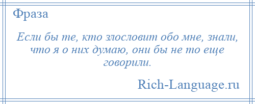 
    Если бы те, кто злословит обо мне, знали, что я о них думаю, они бы не то еще говорили.