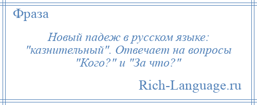 
    Новый падеж в русском языке: казнительный . Отвечает на вопросы Кого? и За что? 