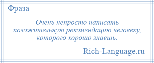 
    Очень непросто написать положительную рекомендацию человеку, которого хорошо знаешь.