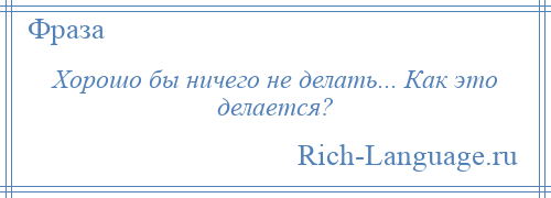 
    Хорошо бы ничего не делать... Как это делается?