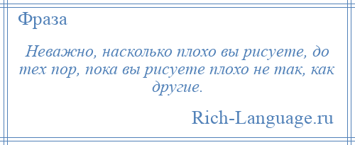 
    Неважно, насколько плохо вы рисуете, до тех пор, пока вы рисуете плохо не так, как другие.