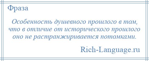 
    Особенность душевного прошлого в том, что в отличие от исторического прошлого оно не растранжиривается потомками.