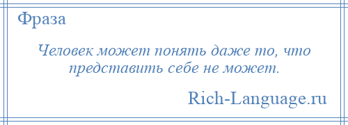 
    Человек может понять даже то, что представить себе не может.