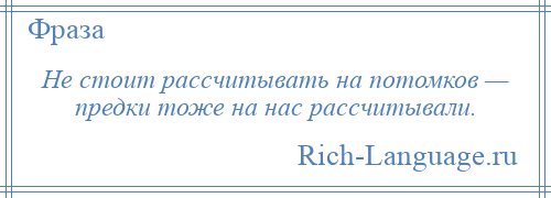 
    Не стоит рассчитывать на потомков — предки тоже на нас рассчитывали.