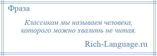 
    Классиком мы называем человека, которого можно хвалить не читая.