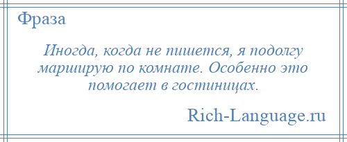 
    Иногда, когда не пишется, я подолгу марширую по комнате. Особенно это помогает в гостиницах.