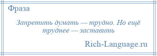 
    Запретить думать — трудно. Но ещё труднее — заставить