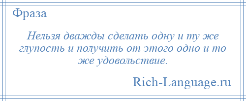
    Нельзя дважды сделать одну и ту же глупость и получить от этого одно и то же удовольствие.