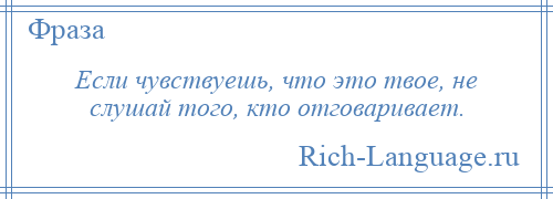 
    Если чувствуешь, что это твое, не слушай того, кто отговаривает.