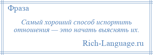 
    Самый хороший способ испортить отношения — это начать выяснять их.