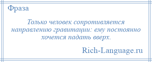
    Только человек сопротивляется направлению гравитации: ему постоянно хочется падать вверх.