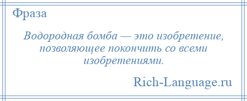 
    Водородная бомба — это изобретение, позволяющее покончить со всеми изобретениями.