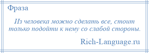 
    Из человека можно сделать все, стоит только подойти к нему со слабой стороны.