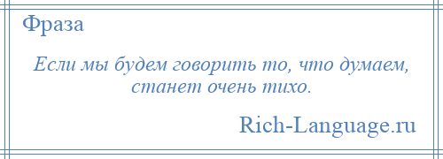 
    Если мы будем говорить то, что думаем, станет очень тихо.