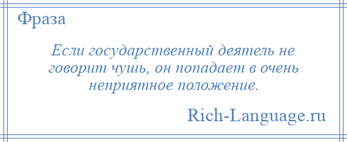 
    Если государственный деятель не говорит чушь, он попадает в очень неприятное положение.