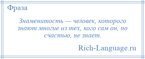 
    Знаменитость — человек, которого знают многие из тех, кого сам он, по счастью, не знает.