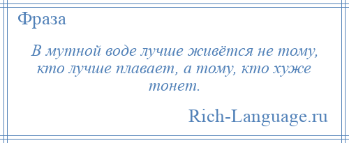 
    В мутной воде лучше живётся не тому, кто лучше плавает, а тому, кто хуже тонет.
