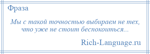 
    Мы с такой точностью выбираем не тех, что уже не стоит беспокоиться...
