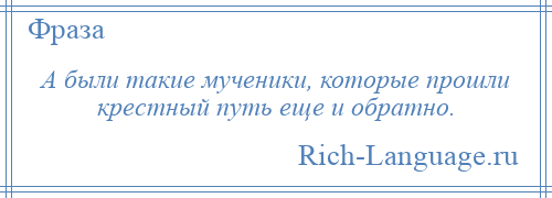 
    А были такие мученики, которые прошли крестный путь еще и обратно.